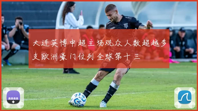 大连英博中超主场观众人数超越多支欧洲豪门位列全球第十三