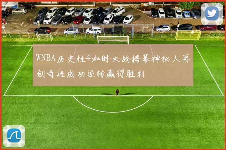 WNBA历史性4加时大战揭幕神秘人再创奇迹成功逆转赢得胜利