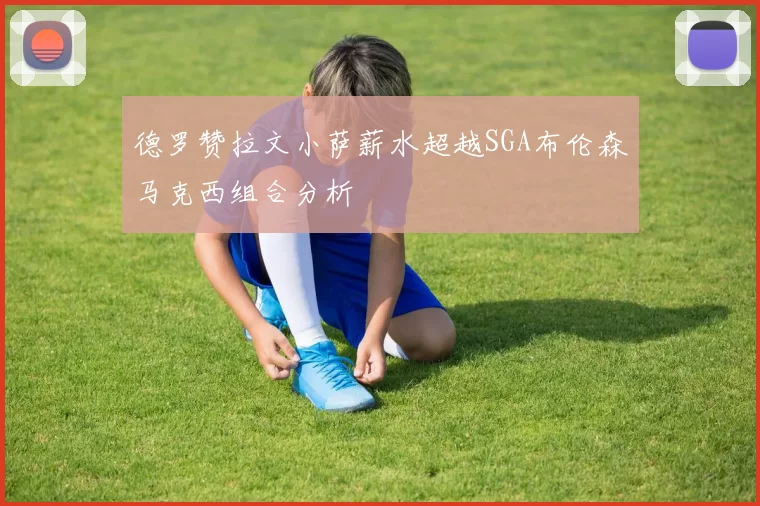 德罗赞拉文小萨薪水超越SGA布伦森马克西组合分析