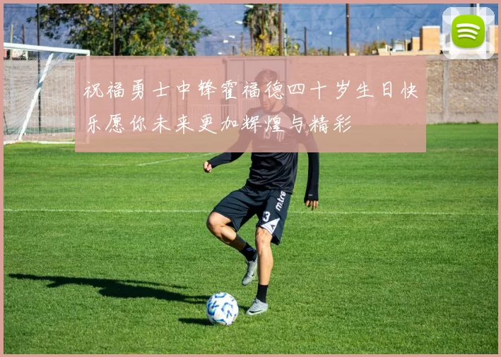 祝福勇士中锋霍福德四十岁生日快乐愿你未来更加辉煌与精彩