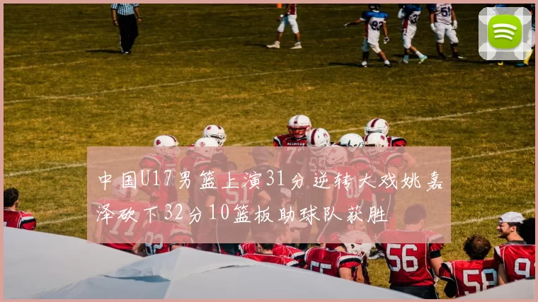 中国U17男篮上演31分逆转大戏姚嘉泽砍下32分10篮板助球队获胜