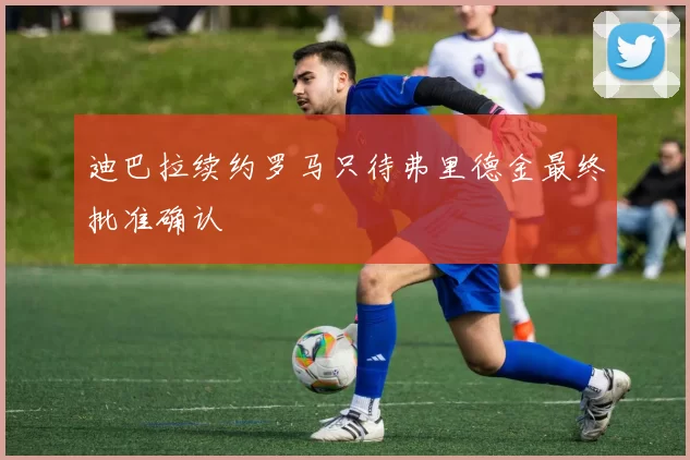 迪巴拉续约罗马只待弗里德金最终批准确认
