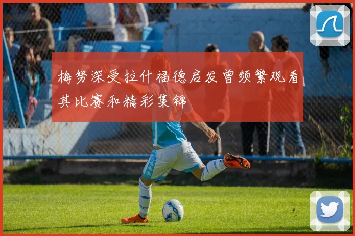 梅努深受拉什福德启发曾频繁观看其比赛和精彩集锦