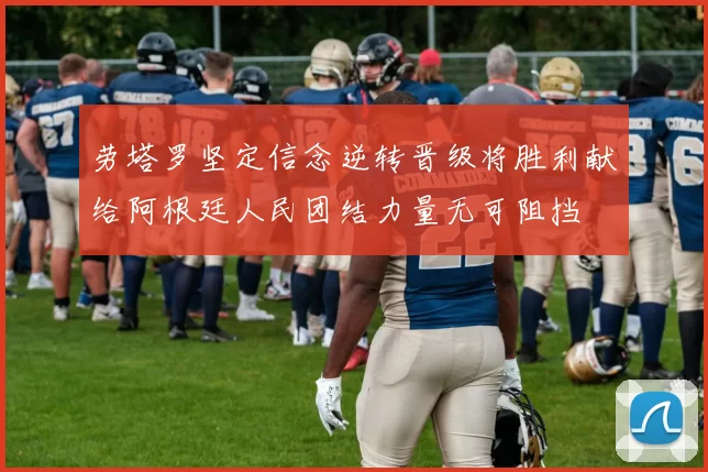 劳塔罗坚定信念逆转晋级将胜利献给阿根廷人民团结力量无可阻挡