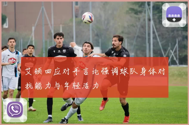 艾顿回应对手言论强调球队身体对抗能力与年轻活力