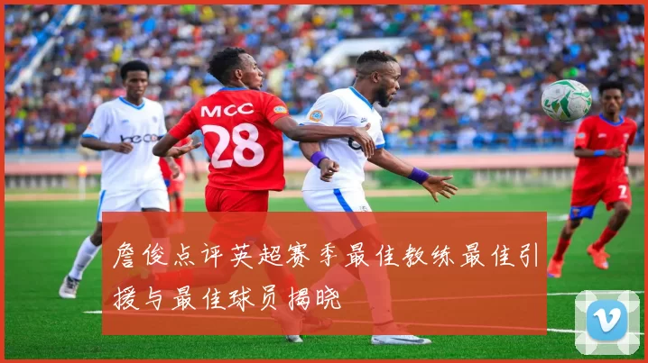 詹俊点评英超赛季最佳教练最佳引援与最佳球员揭晓