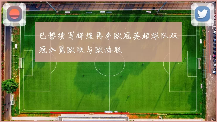 巴黎续写辉煌再夺欧冠英超球队双冠加冕欧联与欧协联