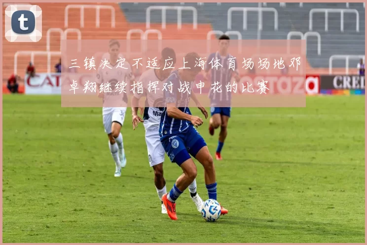 三镇决定不适应上海体育场场地邓卓翔继续指挥对战申花的比赛